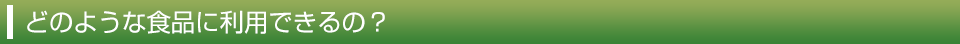 どのような食品に利用できるの？